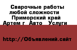 Сварочные работы любой сложности! - Приморский край, Артем г. Авто » Услуги   